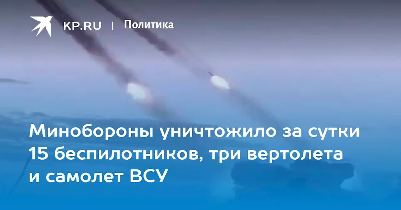 Минобороны уничтожило за сутки 15 беспилотников, три вертолета и самолет ВСУ