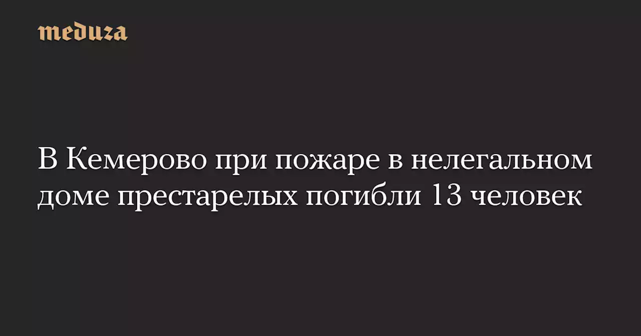 В Кемерово при пожаре в нелегальном доме престарелых погибли 13 человек — Meduza