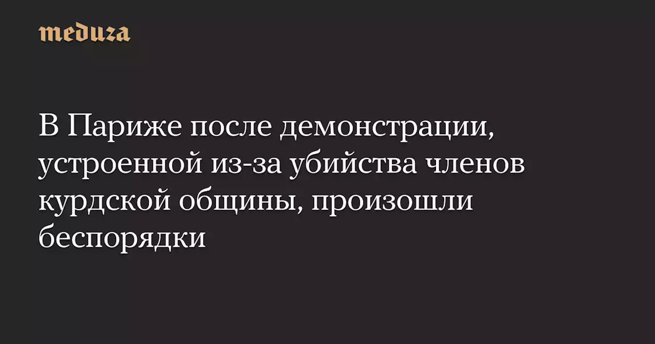 В Париже после демонстрации, устроенной из-за убийства членов курдской общины, произошли беспорядки — Meduza