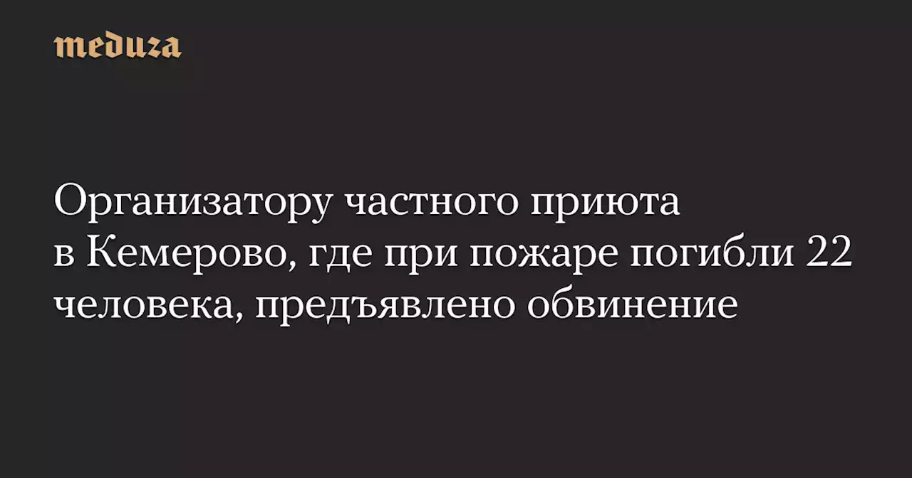 Организатору частного приюта в Кемерово, где при пожаре погибли 22 человека, предъявлено обвинение — Meduza