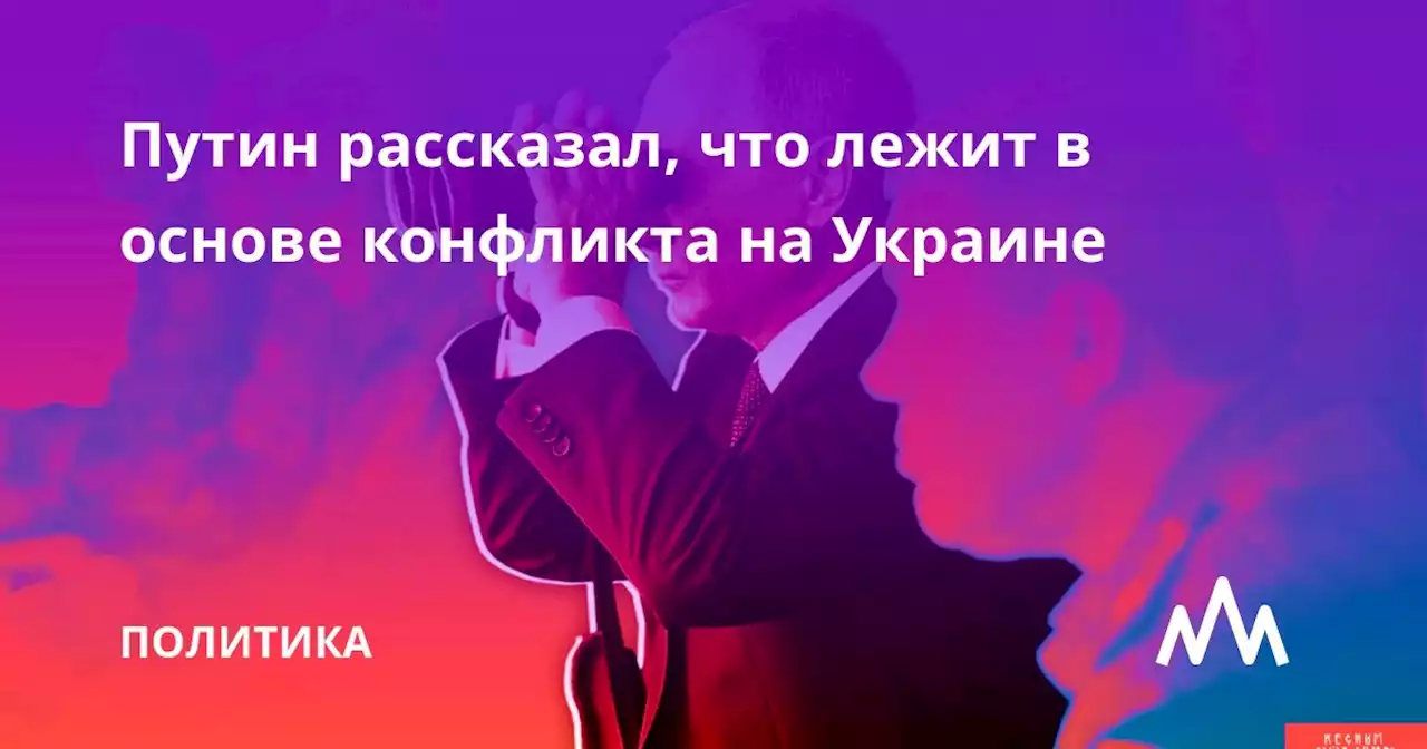 Путин рассказал, что лежит в основе конфликта на Украине