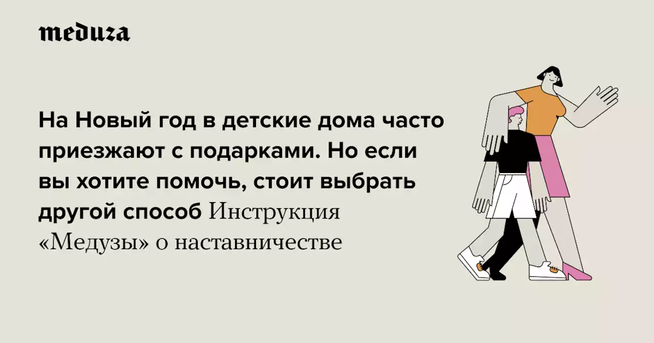 На Новый год в детские дома часто приезжают с подарками. Но если вы действительно хотите помочь, стоит выбрать другой способ Инструкция «Медузы» о наставничестве — Meduza