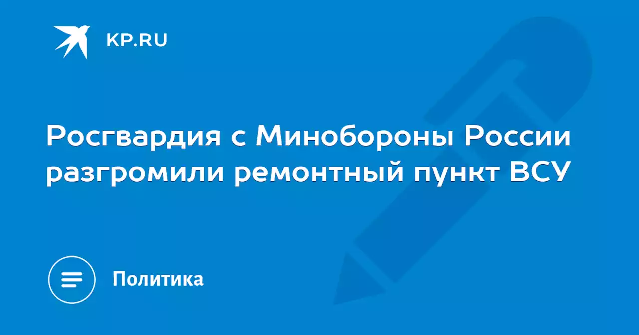 Росгвардия с Минобороны России разгромили ремонтный пункт ВСУ