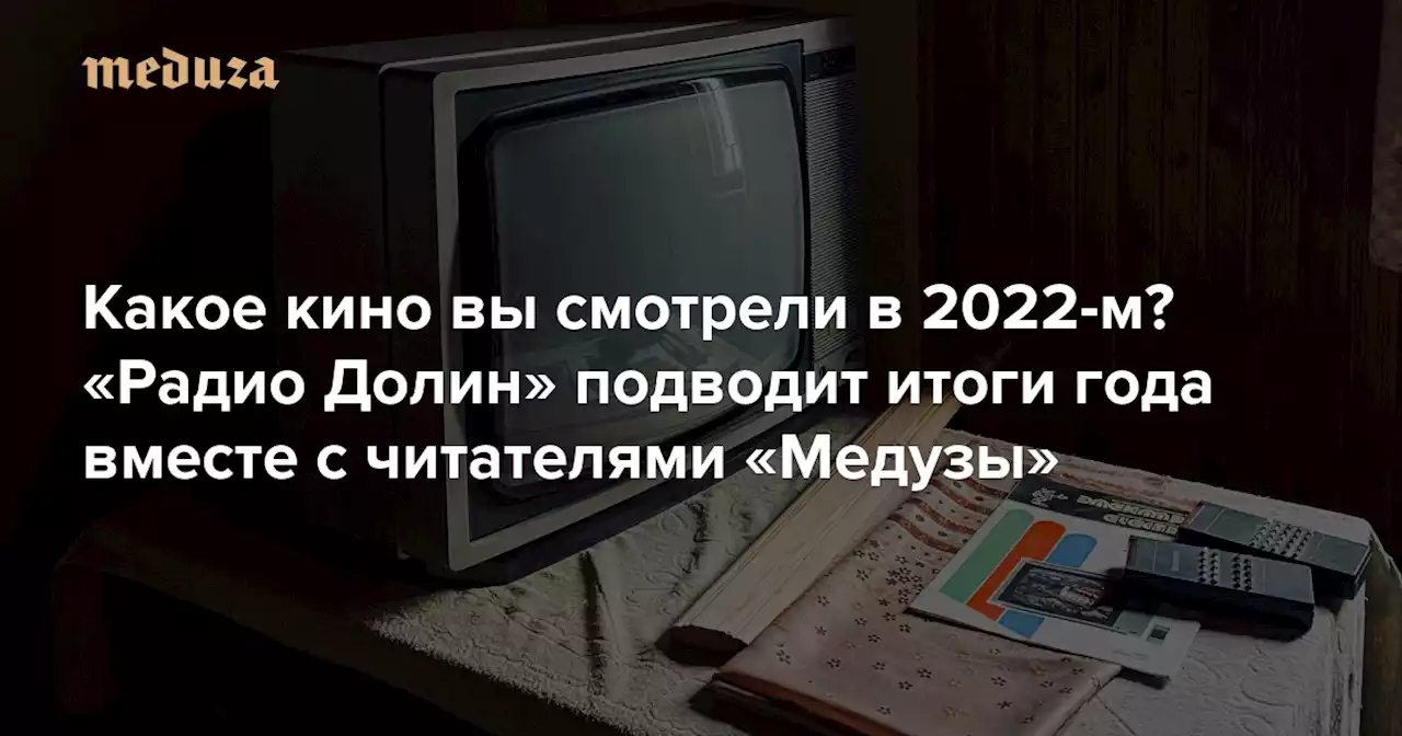 Какое кино вы смотрели в 2022-м? «Радио Долин» подводит итоги года вместе с читателями «Медузы» — Meduza