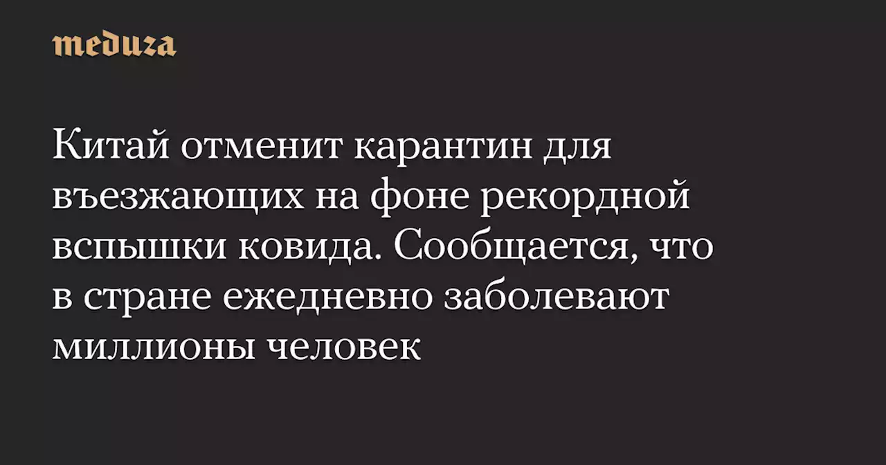 Китай отменит карантин для въезжающих на фоне рекордной вспышки ковида. Сообщается, что в стране ежедневно заболевают миллионы человек — Meduza