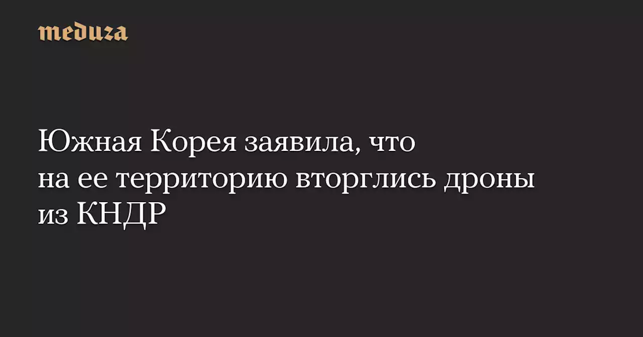 Южная Корея заявила, что на ее территорию вторглись дроны из КНДР — Meduza