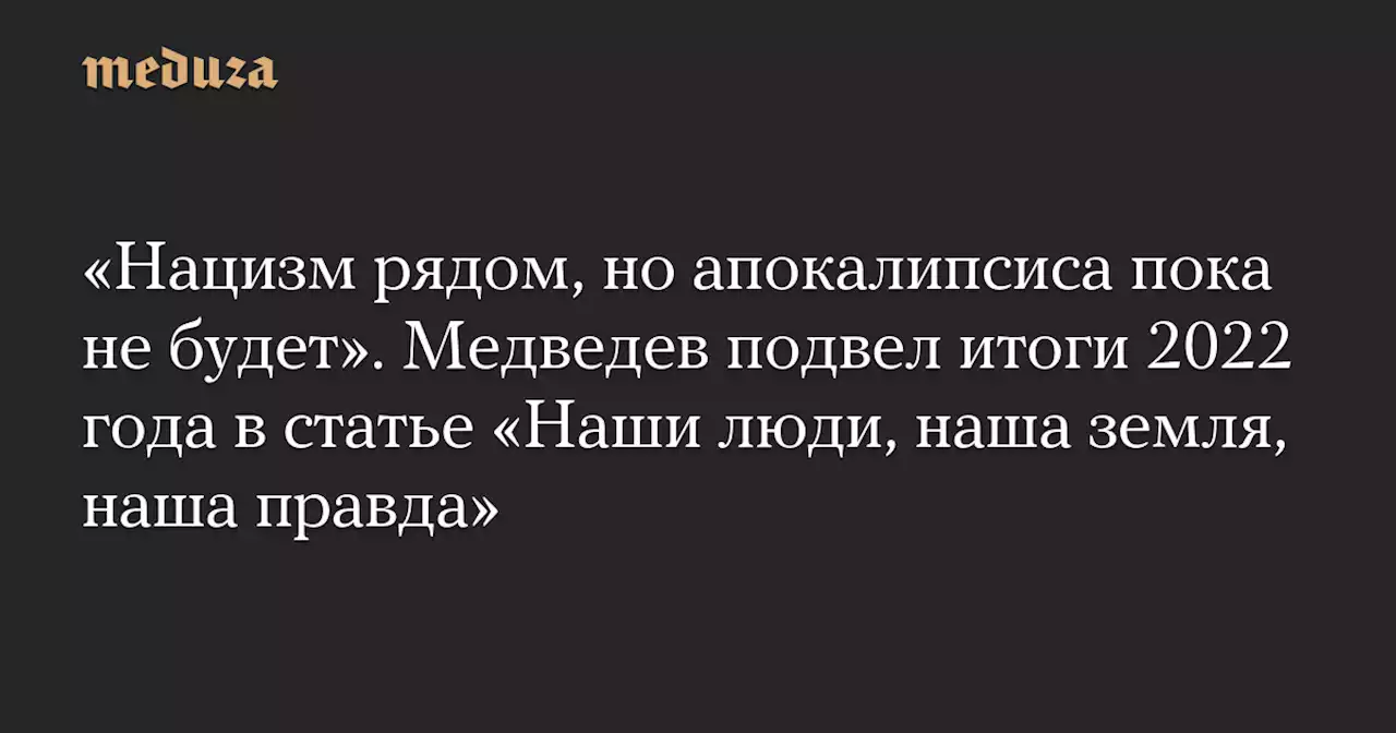 «Нацизм рядом, но апокалипсиса пока не будет». Медведев подвел итоги 2022 года в статье «Наши люди, наша земля, наша правда» — Meduza