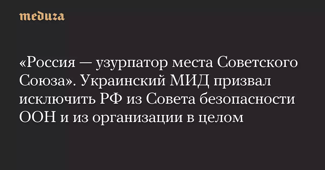 «Россия — узурпатор места Советского Союза». Украинский МИД призвал исключить РФ из Совета безопасности ООН и из организации в целом — Meduza