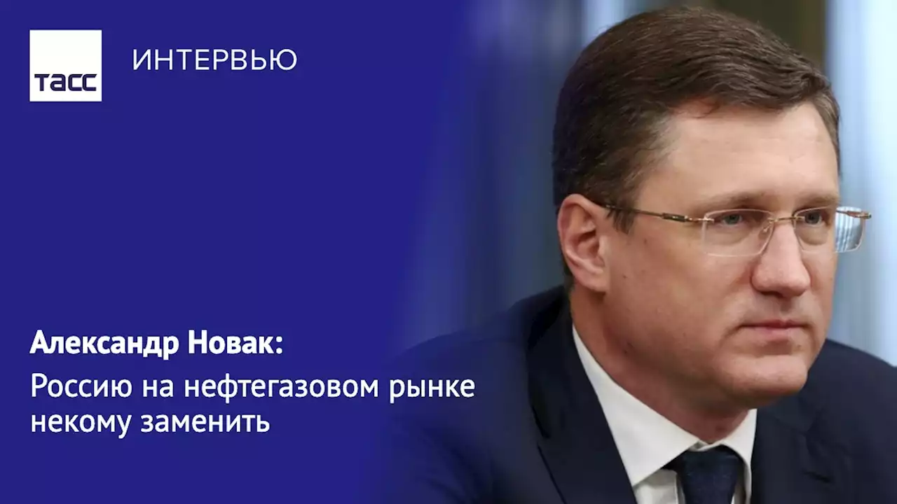 Александр Новак: Россию на нефтегазовом рынке некому заменить - Интервью ТАСС