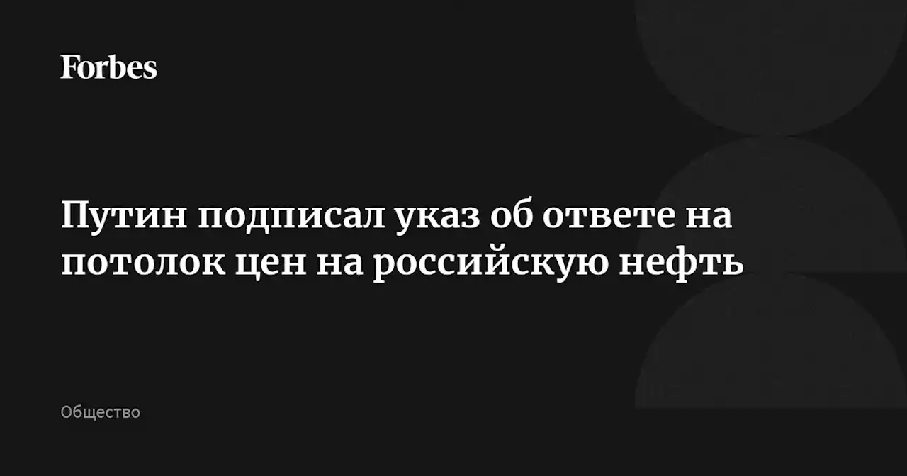 Путин подписал указ об ответе на потолок цен на российскую нефть