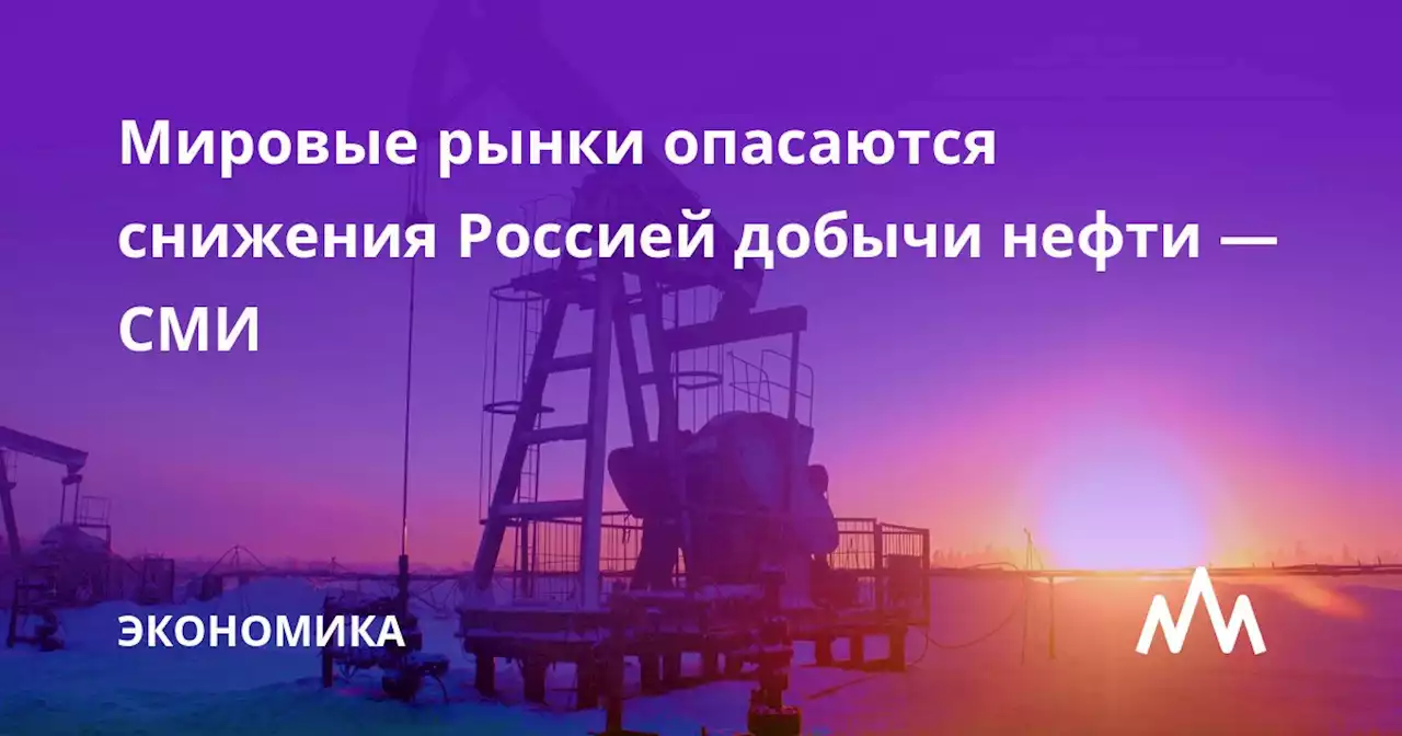 Мировые рынки опасаются снижения Россией добычи нефти — СМИ