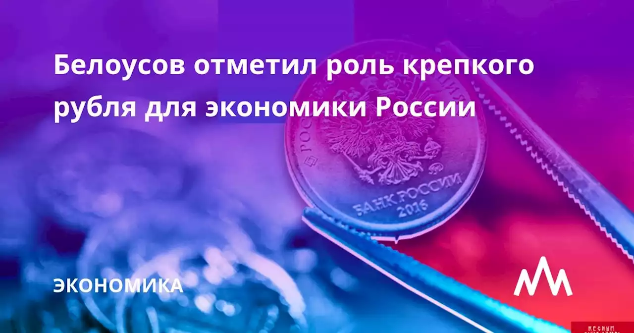 Белоусов отметил роль крепкого рубля для экономики России