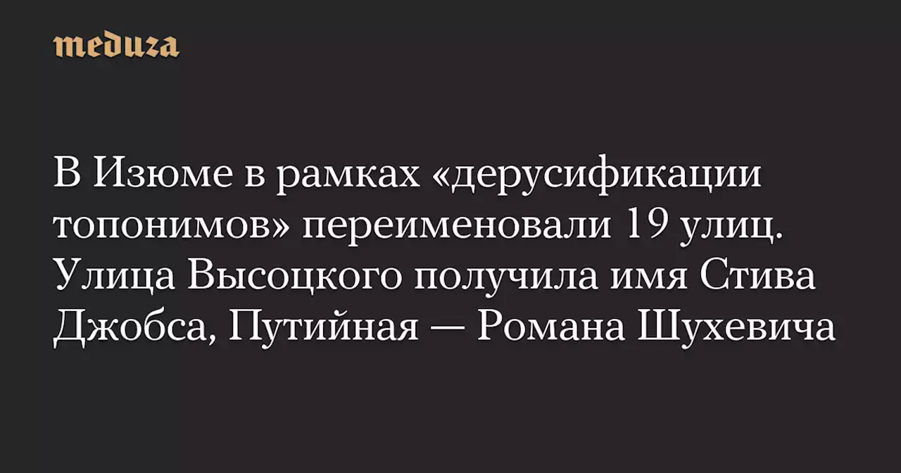 В Изюме в рамках «дерусификации топонимов» переименовали 19 улиц. Улица Высоцкого получила имя Стива Джобса, Путийная — Романа Шухевича — Meduza