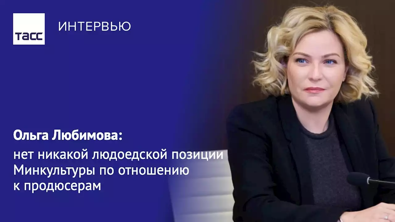 Ольга Любимова: нет никакой людоедской позиции Минкультуры по отношению к продюсерам​ - Интервью ТАСС