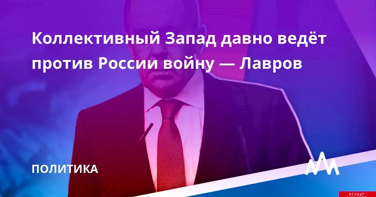 Коллективный Запад давно ведёт против России войну — Лавров