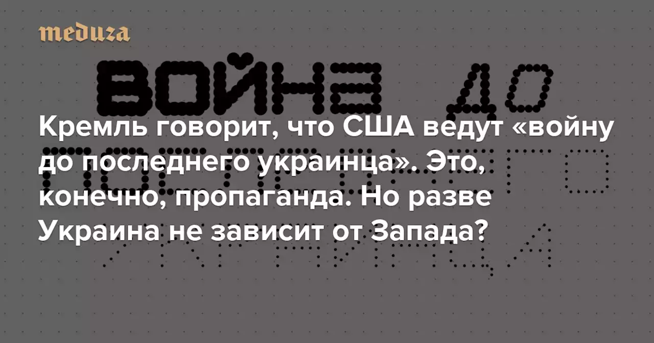 Кремль говорит, что США ведут «войну до последнего украинца». Конечно, это пропаганда. Но разве Украина не зависит от Запада? Выпуск рассылки «Сигнал» на «Медузе» — Meduza