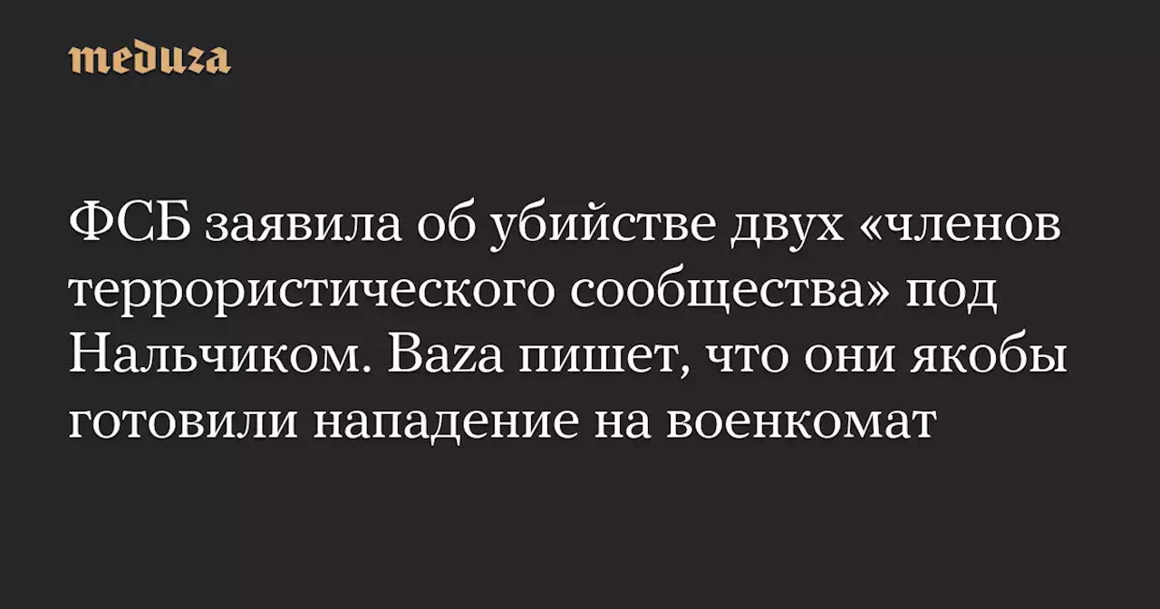 ФСБ заявила об убийстве двух «членов террористического сообщества» под Нальчиком. Baza пишет, что они якобы готовили нападение на военкомат — Meduza