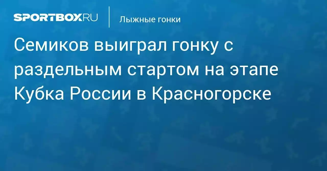 Семиков выиграл гонку с раздельным стартом на этапе Кубка России в Красногорске