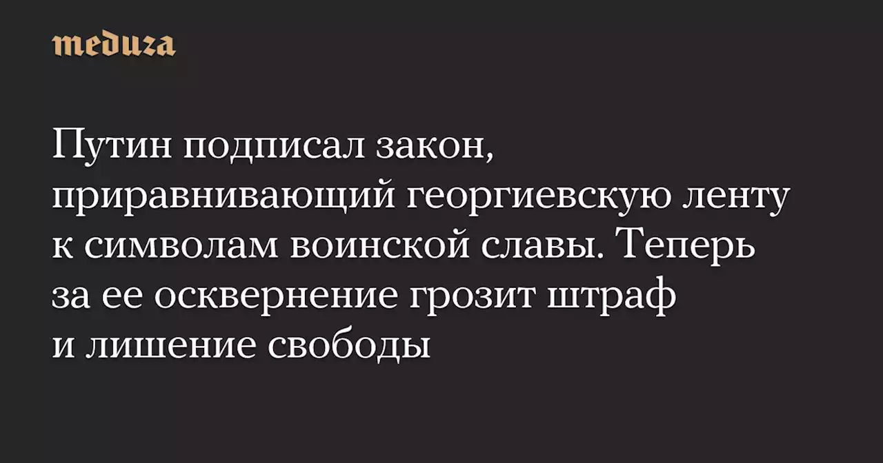 Путин подписал закон, приравнивающий георгиевскую ленту к символам воинской славы. Теперь за ее осквернение грозит штраф и лишение свободы — Meduza