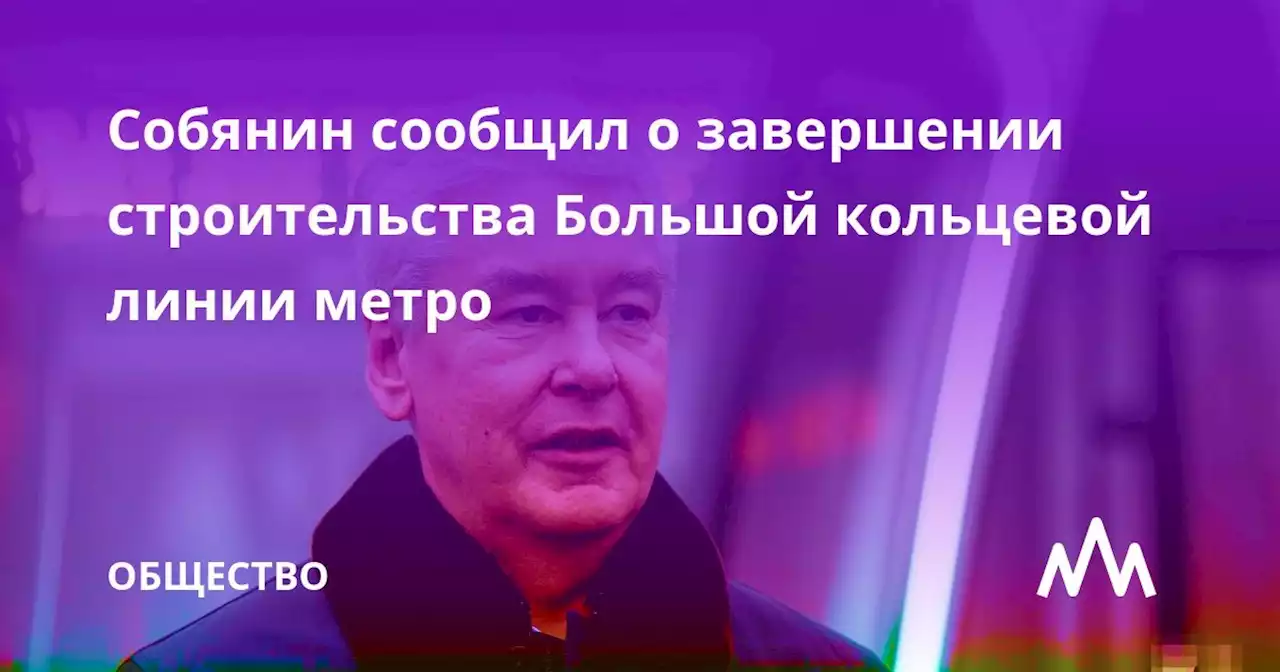 Собянин сообщил о завершении строительства Большой кольцевой линии метро