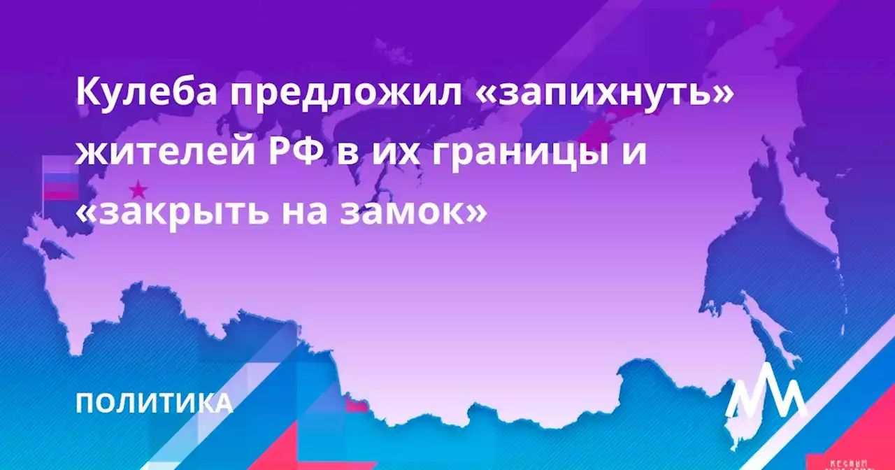 Кулеба предложил «запихнуть» жителей РФ в их границы и «закрыть на замок»