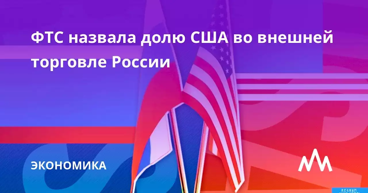 ФТС назвала долю США во внешней торговле России