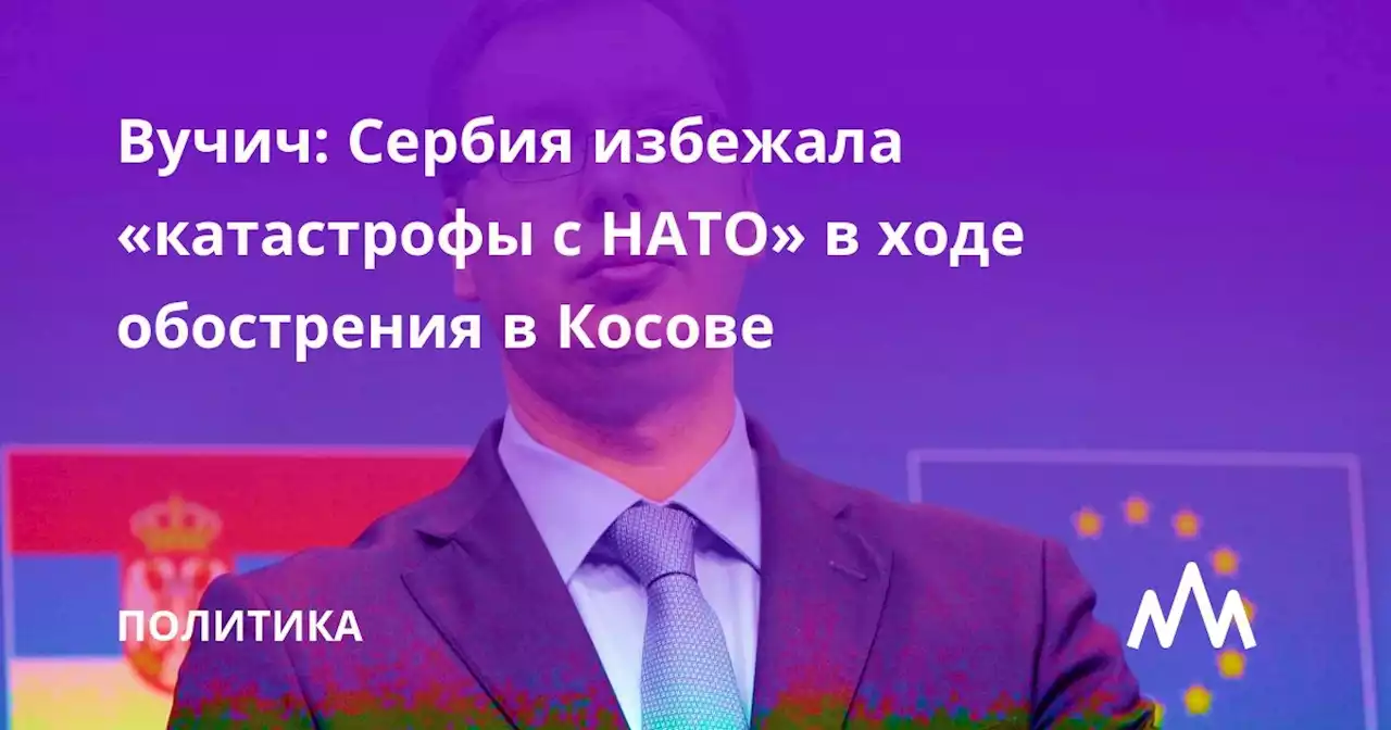 Вучич: Сербия избежала «катастрофы с НАТО» в ходе обострения в Косове