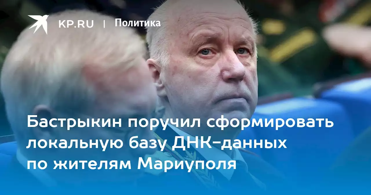 Бастрыкин поручил сформировать локальную базу ДНК-данных по жителям Мариуполя