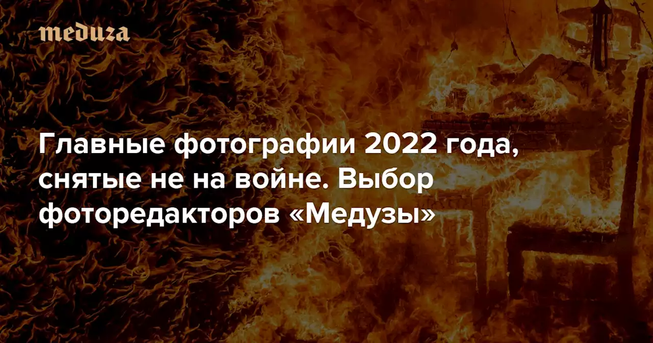 Главные фотографии 2022 года, снятые не на войне Выбор фоторедакторов «Медузы» — Meduza