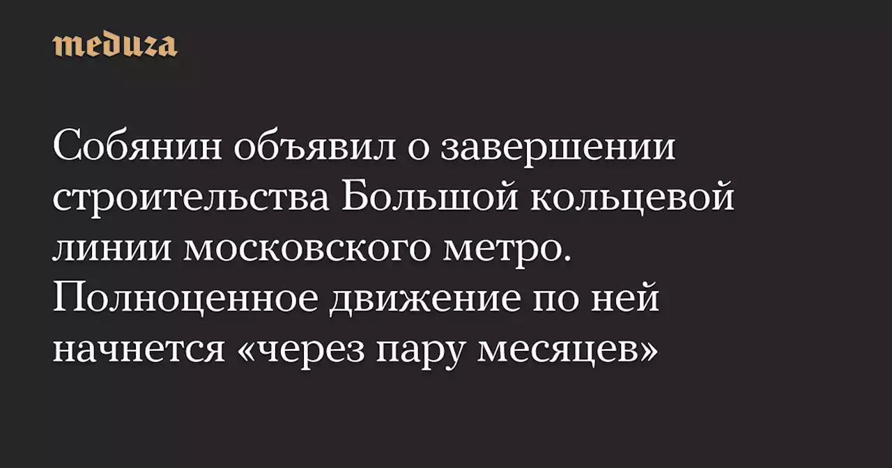 Собянин объявил о завершении строительства Большой кольцевой линии московского метро. Полноценное движение по ней начнется «через пару месяцев» — Meduza