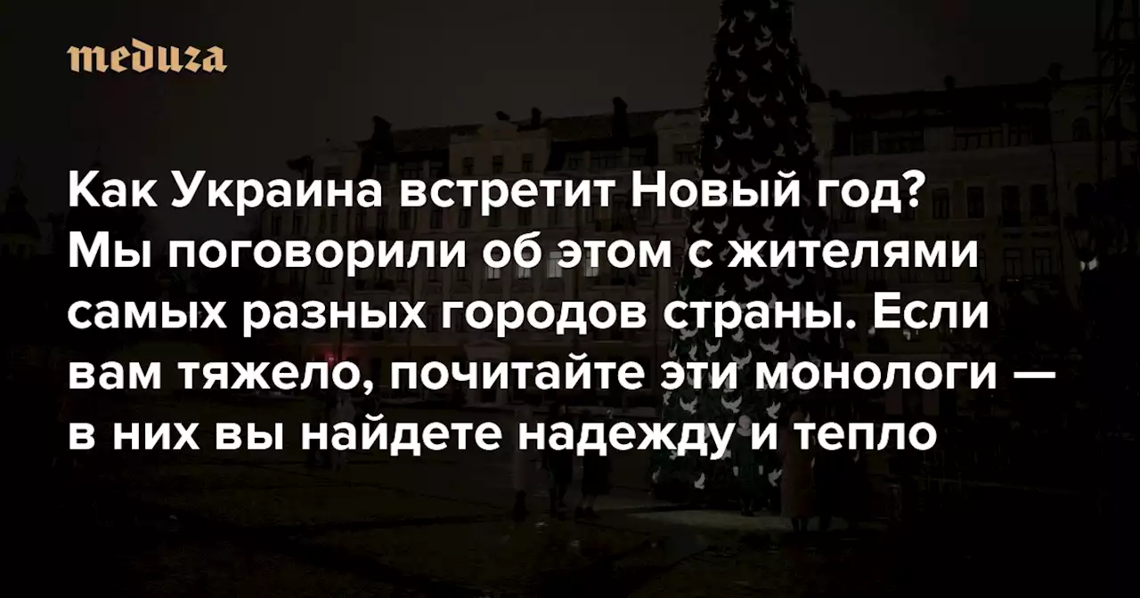 «Тазики еды готовить не будем» Как Украина встретит Новый год? Мы поговорили об этом с жителями самых разных городов страны. Если вам тяжело, почитайте эти монологи — в них вы найдете надежду и тепло — Meduza