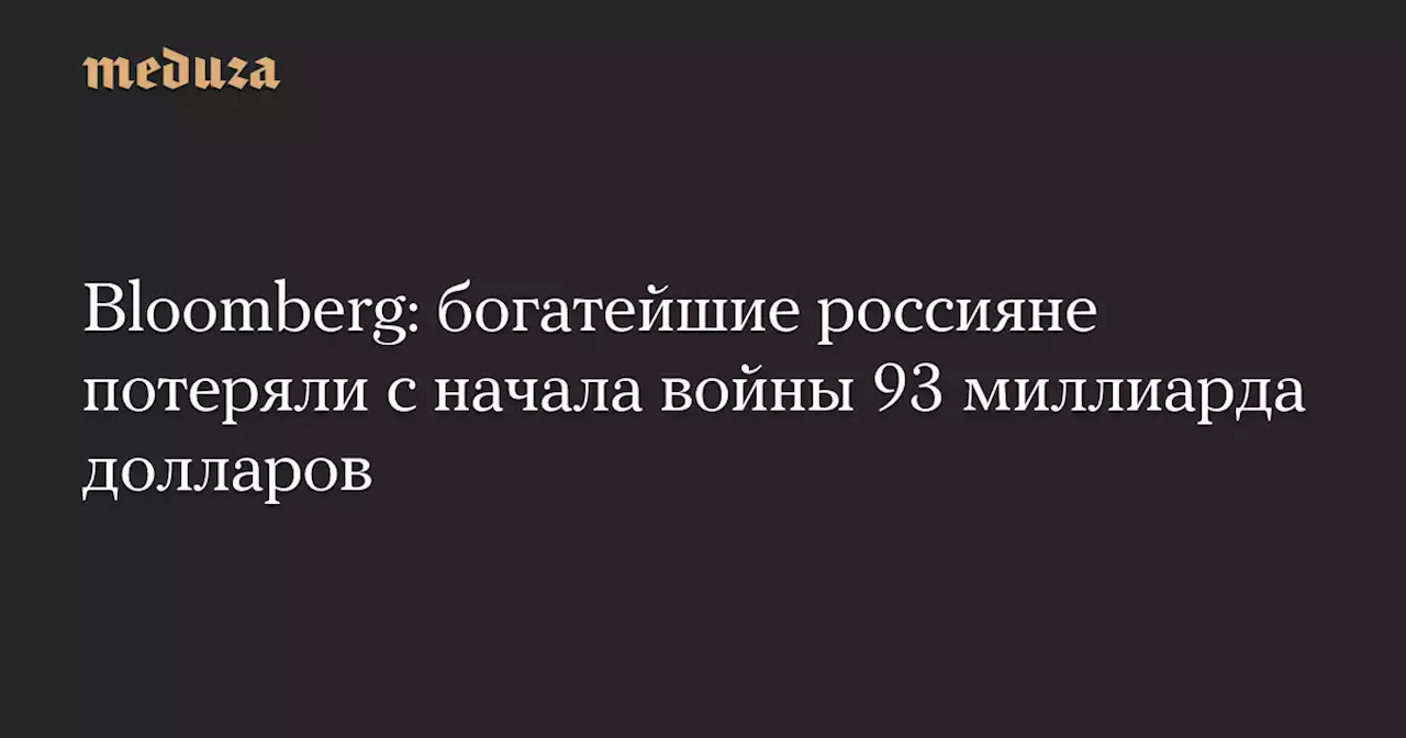 Bloomberg: богатейшие россияне потеряли с начала войны 93 миллиарда долларов — Meduza