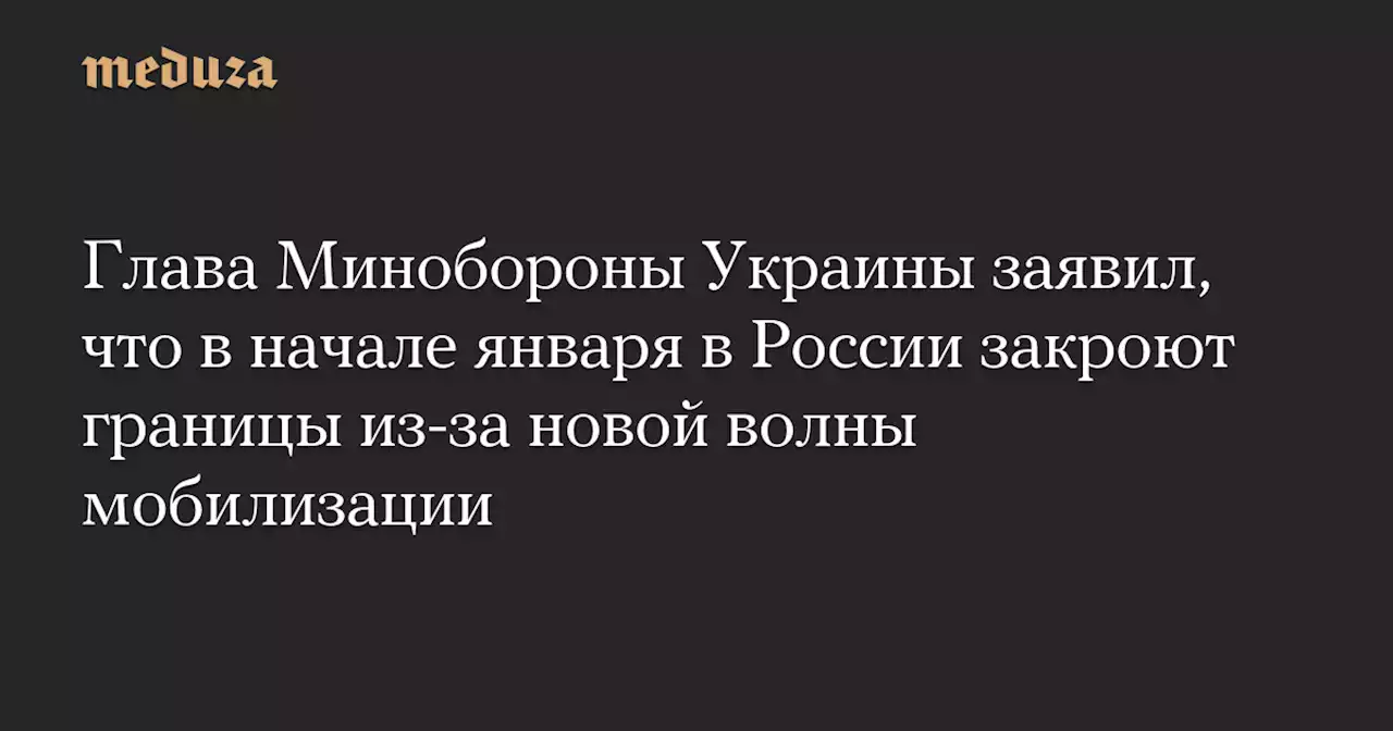 Глава Минобороны Украины заявил, что в начале января в России закроют границы из-за новой волны мобилизации — Meduza