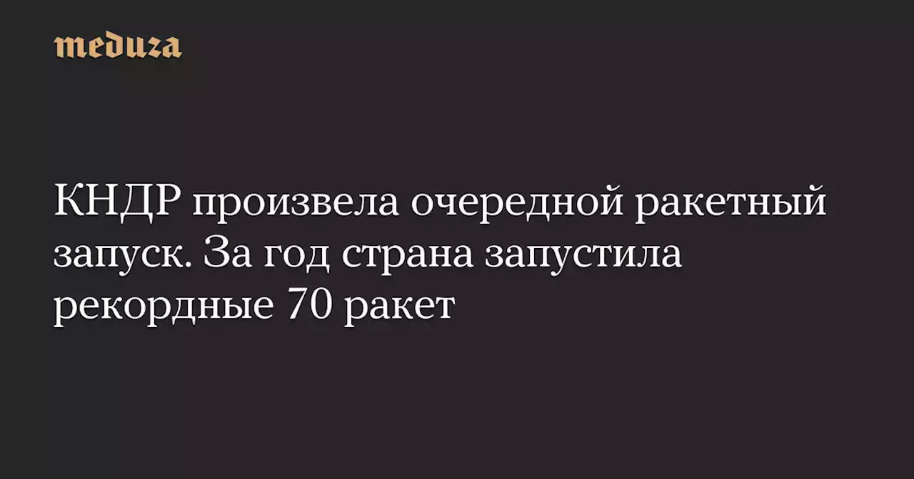 КНДР произвела очередной ракетный запуск. За год страна запустила рекордные 70 ракет — Meduza