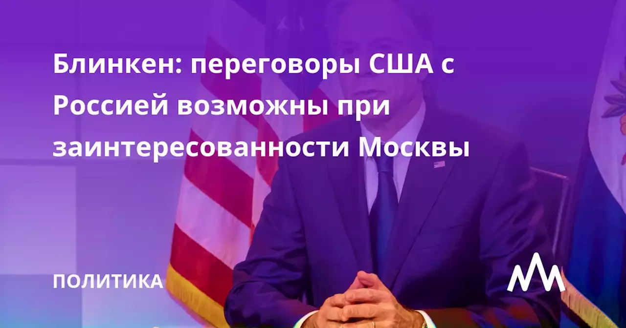 Блинкен: переговоры США с Россией возможны при заинтересованности Москвы