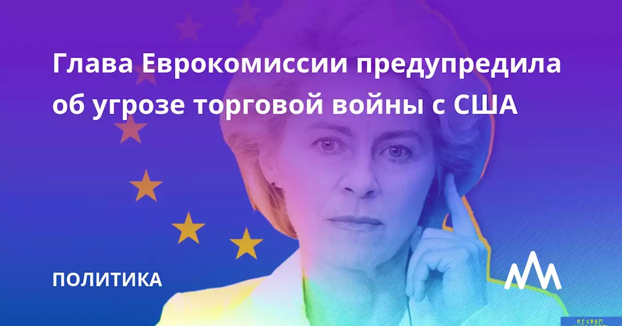 Глава Еврокомиссии предупредила об угрозе торговой войны с США