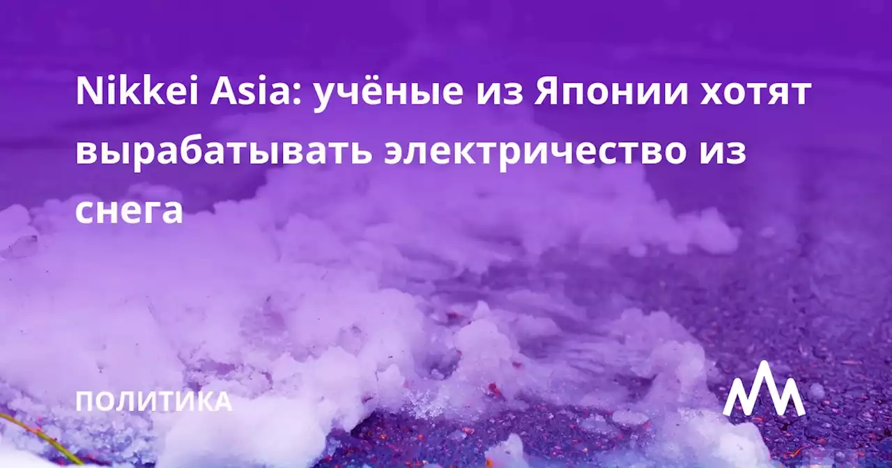 Nikkei Asia: учёные из Японии хотят вырабатывать электричество из снега