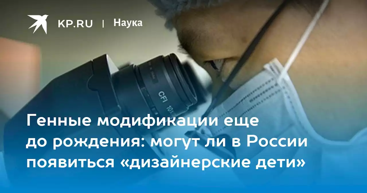 Генные модификации еще до рождения: могут ли в России появиться «дизайнерские дети»