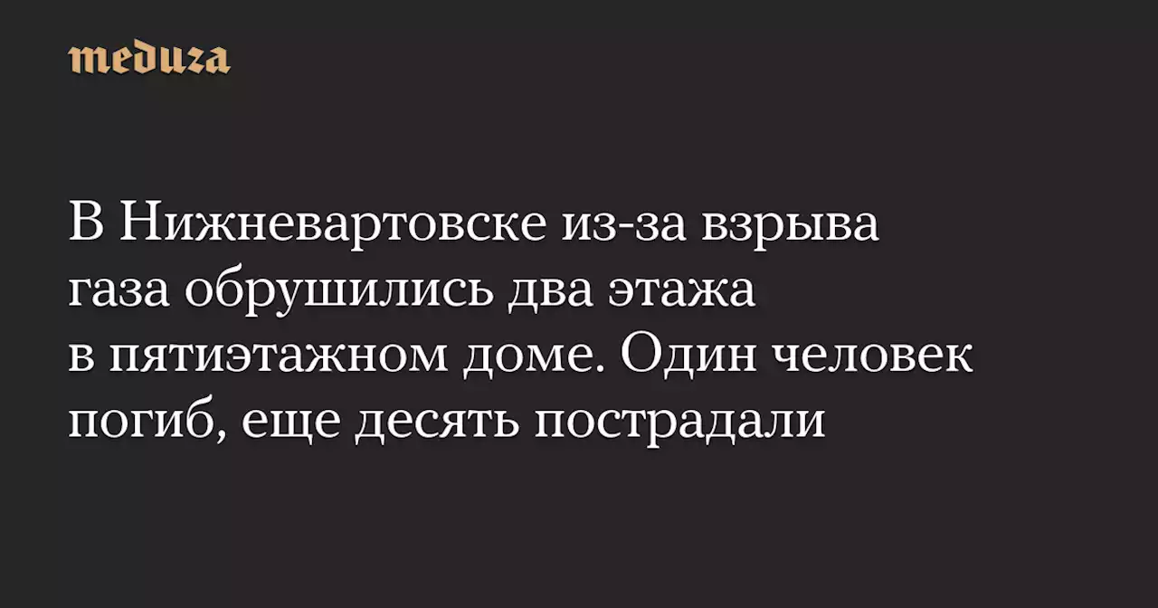 В Нижневартовске из-за взрыва газа обрушились два этажа в пятиэтажном доме. Один человек погиб, еще десять пострадали — Meduza