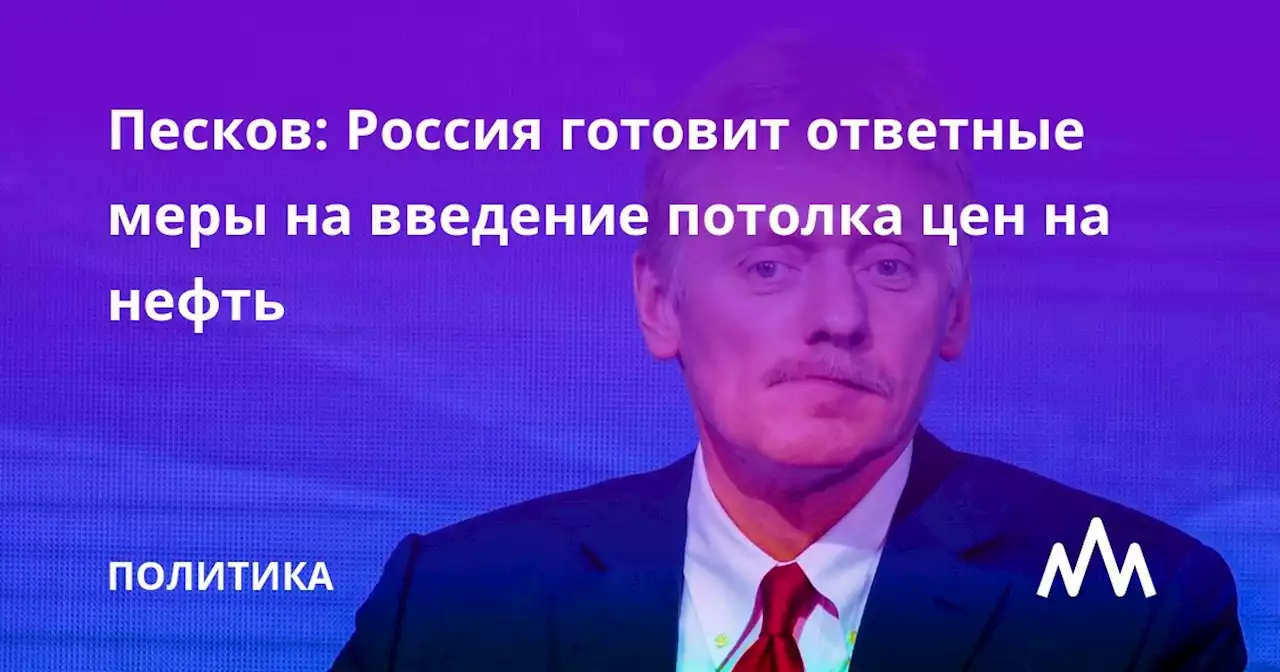 Песков: Россия готовит ответные меры на введение потолка цен на нефть