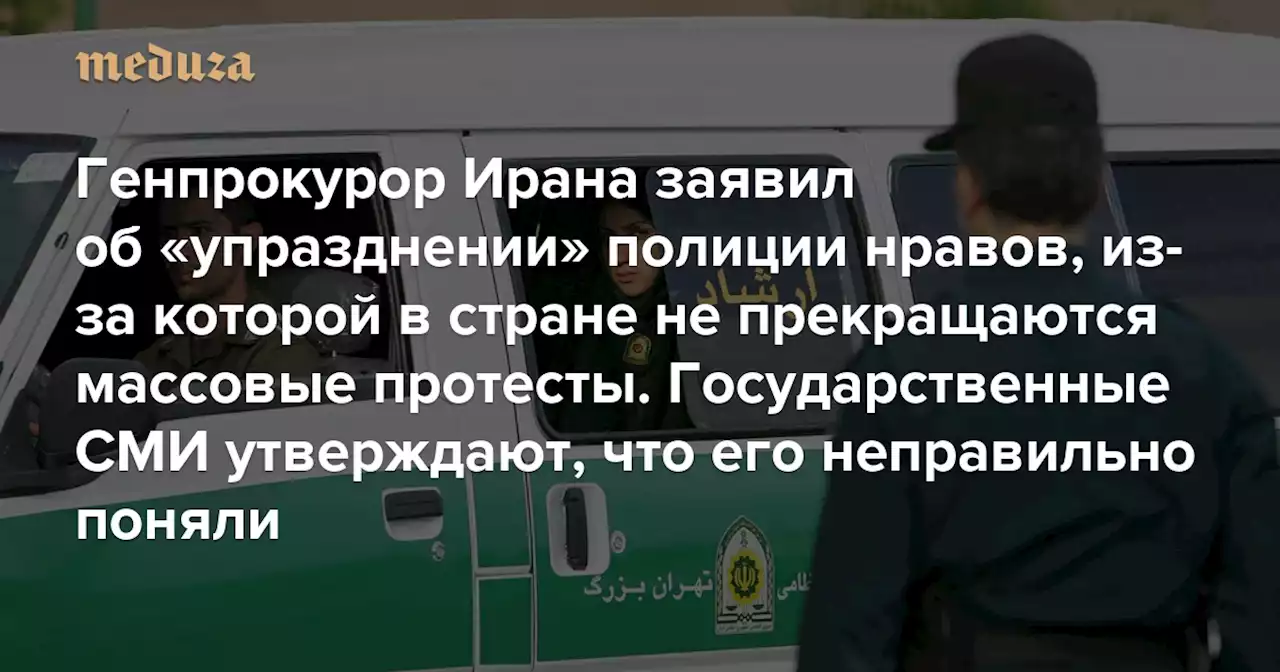 Генпрокурор Ирана заявил об «упразднении» полиции нравов, из-за которой в стране не прекращаются массовые протесты Его слова никто не подтвердил. Государственные СМИ утверждают, что прокурора неправильно поняли — Meduza