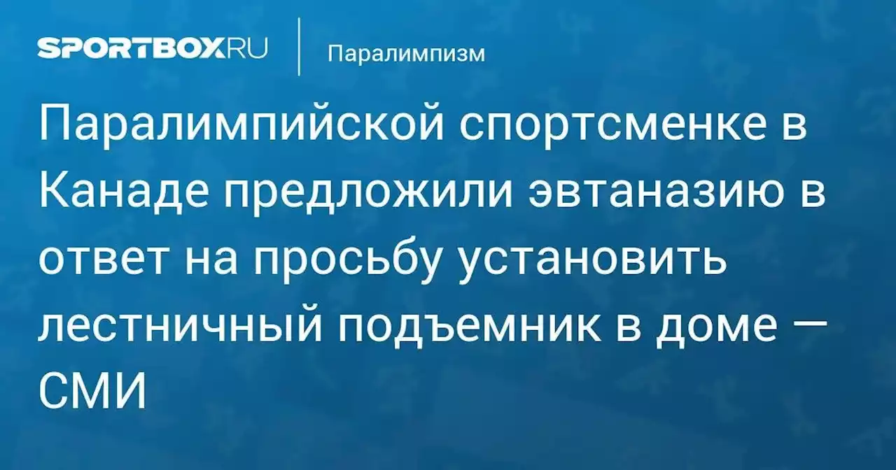 Паралимпийской спортсменке в Канаде предложили эвтаназию в ответ на просьбу установить лестничный подъемник в доме — СМИ