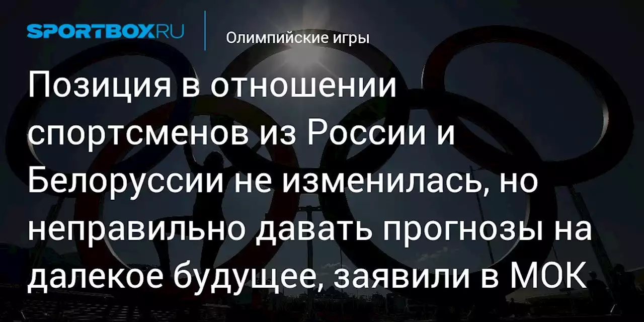 Позиция в отношении спортсменов из России и Белоруссии не изменилась, но неправильно давать прогнозы на далекое будущее, заявили в МОК