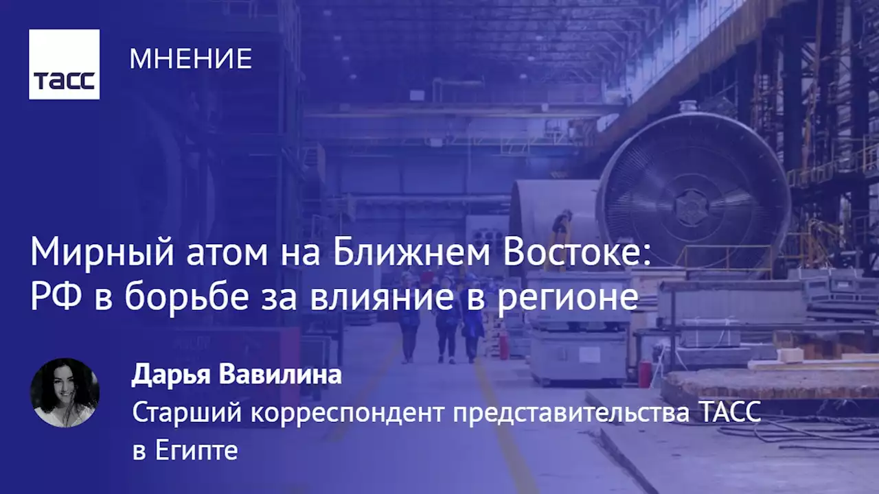 Мирный атом на Ближнем Востоке: РФ в борьбе за влияние в регионе - Мнения ТАСС