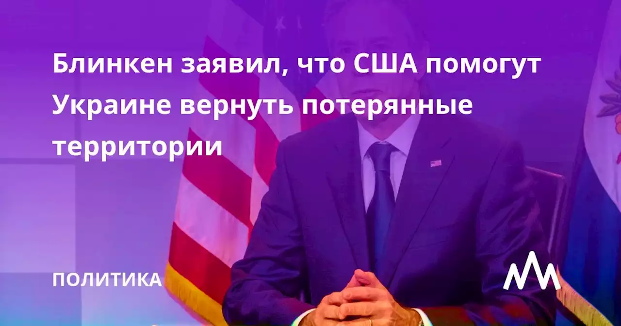 Блинкен заявил, что США помогут Украине вернуть потерянные территории