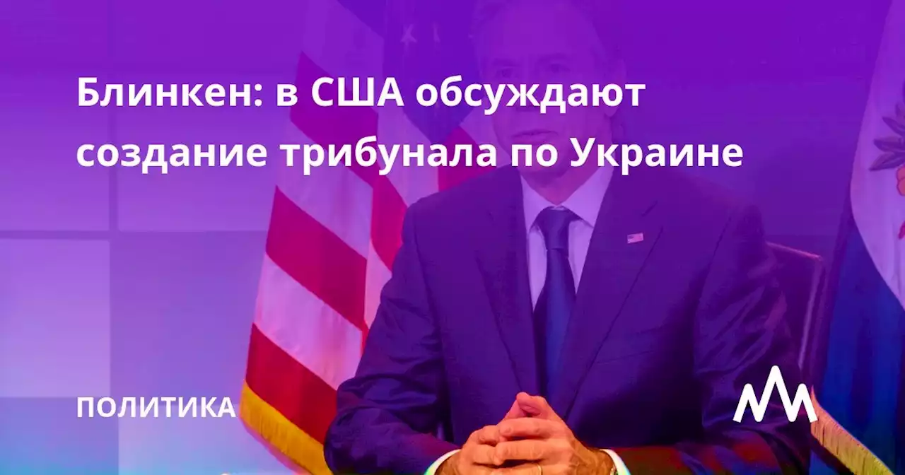 Блинкен: в США обсуждают создание трибунала по Украине