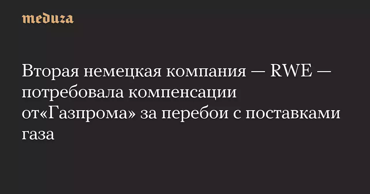 Вторая немецкая компания — RWE — потребовала компенсации от«Газпрома» за перебои с поставками газа — Meduza