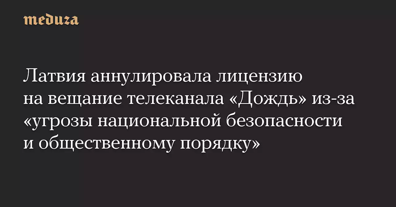 Латвия аннулировала лицензию на вещание телеканала «Дождь» из-за «угрозы национальной безопасности и общественному порядку» — Meduza