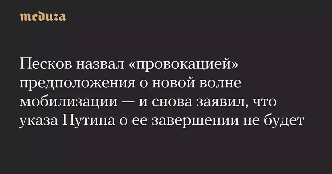 Песков назвал «провокацией» предположения о новой волне мобилизации — и снова заявил, что указа Путина о ее завершении не будет — Meduza