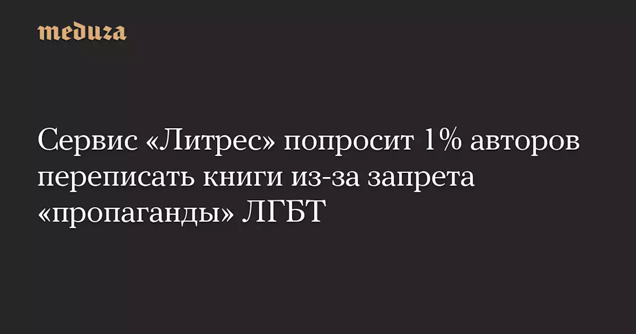 Сервис «Литрес» попросит 1% авторов переписать книги из-за запрета «пропаганды» ЛГБТ — Meduza